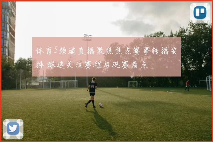 体育5频道直播聚焦焦点赛事转播安排 球迷关注赛程与观赛看点