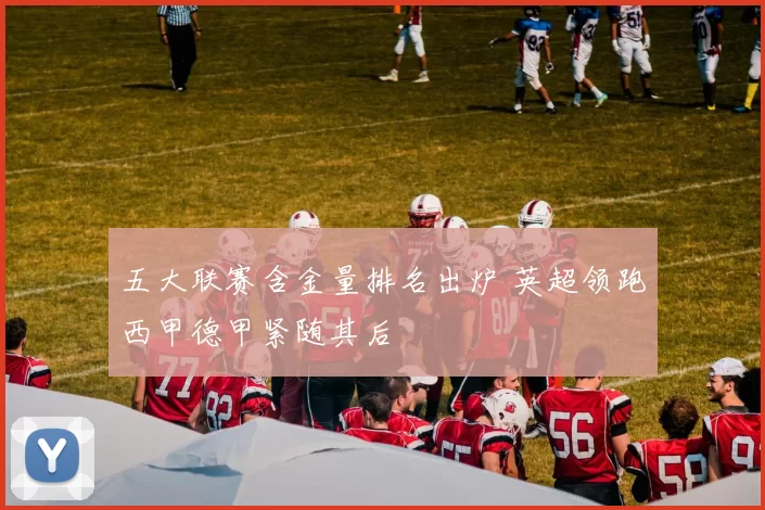 五大联赛含金量排名出炉 英超领跑西甲德甲紧随其后