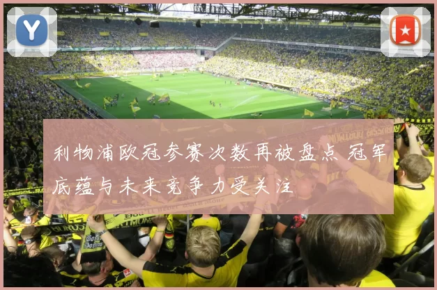 利物浦欧冠参赛次数再被盘点 冠军底蕴与未来竞争力受关注