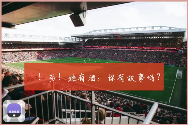 㚖！夯！她有酒，你有故事吗？