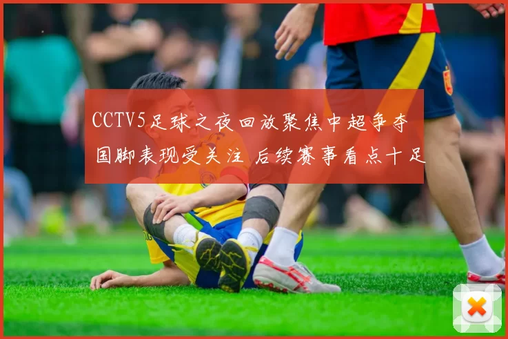 CCTV5足球之夜回放聚焦中超争夺 国脚表现受关注 后续赛事看点十足