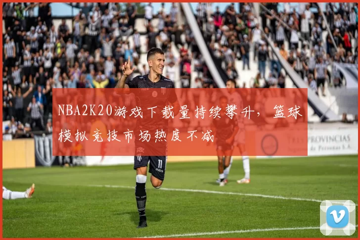 NBA2K20游戏下载量持续攀升，篮球模拟竞技市场热度不减