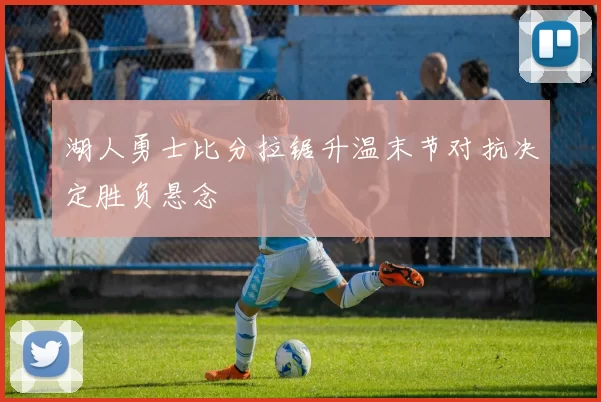 湖人勇士比分拉锯升温末节对抗决定胜负悬念