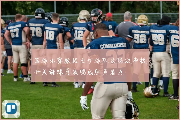 篮球比赛数据出炉球队攻防效率提升关键球员表现成胜负看点