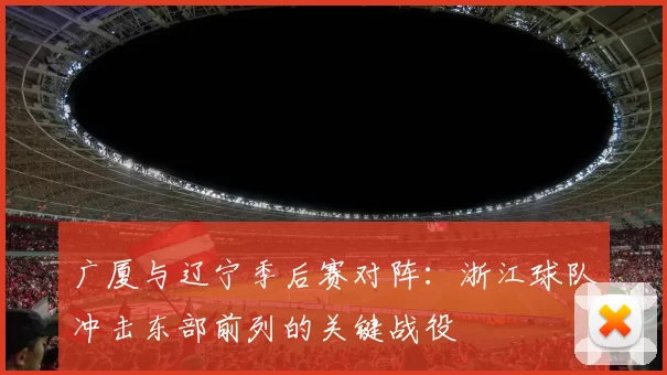 广厦与辽宁季后赛对阵:浙江球队冲击东部前列的关键战役