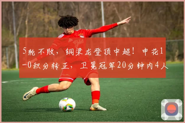 5轮不败,铜梁龙登顶中超!申花1-0积分转正,卫冕冠军20分钟内4人伤退,最新排名出炉_海港_升班马_足球经理