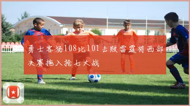 勇士客场108比101击败雷霆将西部决赛拖入抢七大战