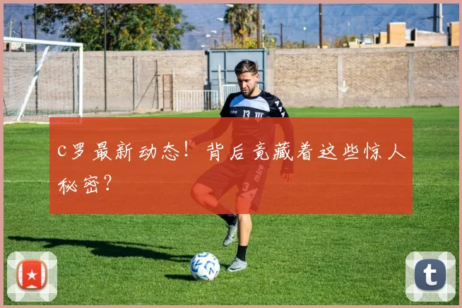 c罗最新动态！背后竟藏着这些惊人秘密？