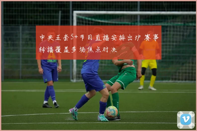 中央五套5+节目直播安排出炉 赛事转播覆盖多场焦点对决