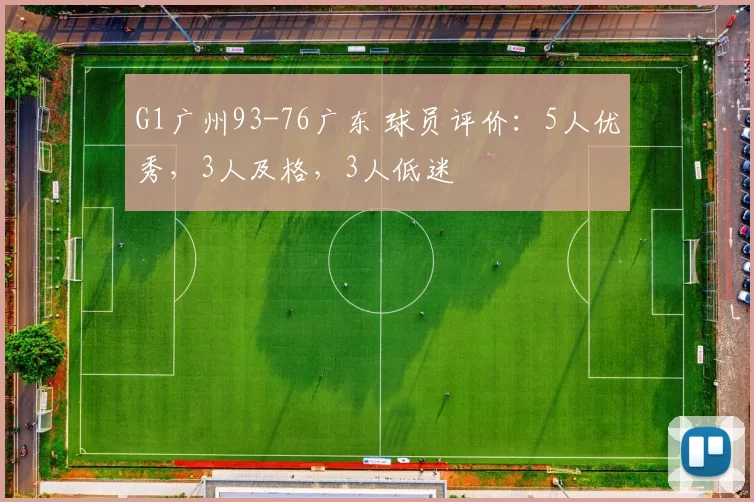 G1广州93-76广东 球员评价：5人优秀，3人及格，3人低迷