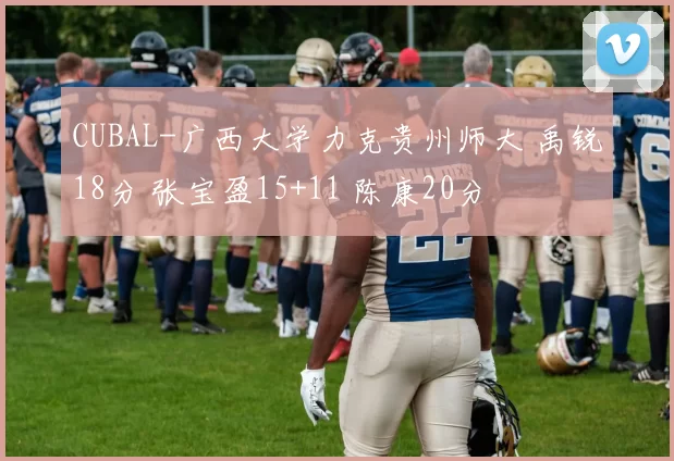CUBAL-广西大学力克贵州师大 禹锐18分 张宝盈15+11 陈康20分