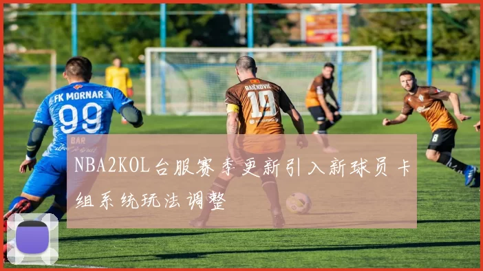 NBA2KOL台服赛季更新引入新球员卡组系统玩法调整