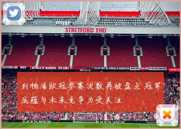 利物浦欧冠参赛次数再被盘点 冠军底蕴与未来竞争力受关注