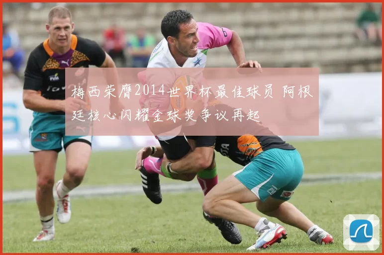 梅西荣膺2014世界杯最佳球员 阿根廷核心闪耀金球奖争议再起