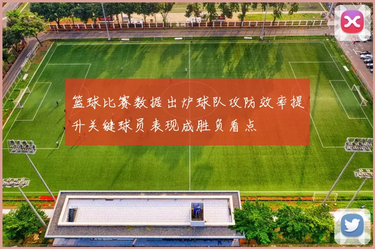 篮球比赛数据出炉球队攻防效率提升关键球员表现成胜负看点