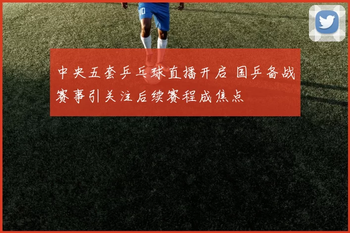 中央五套乒乓球直播开启 国乒备战赛事引关注后续赛程成焦点