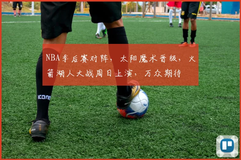 NBA季后赛对阵，太阳魔术晋级，火箭湖人大战周日上演，万众期待