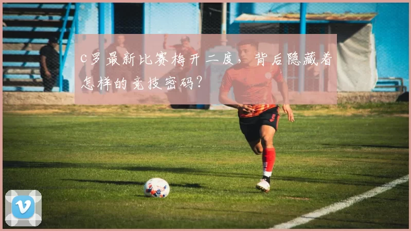 c罗最新比赛梅开二度，背后隐藏着怎样的竞技密码？