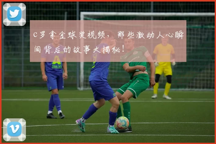 c罗拿金球奖视频，那些激动人心瞬间背后的故事大揭秘！