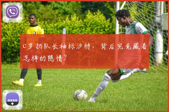 c罗扔队长袖标沙特，背后究竟藏着怎样的隐情？