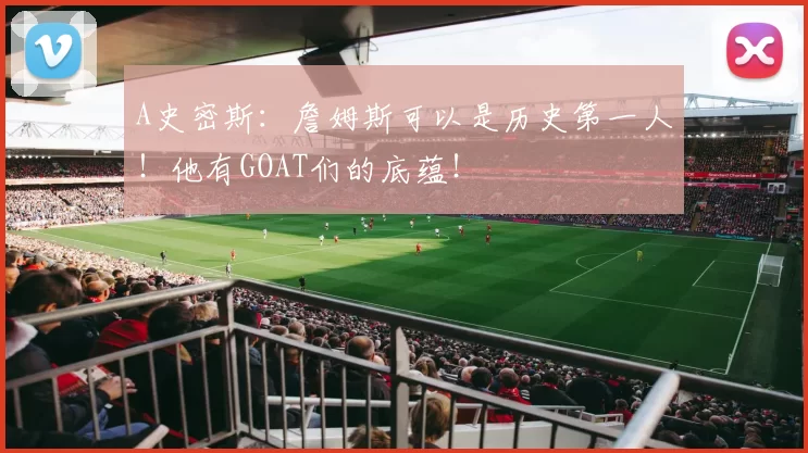 A史密斯：詹姆斯可以是历史第一人！他有GOAT们的底蕴！