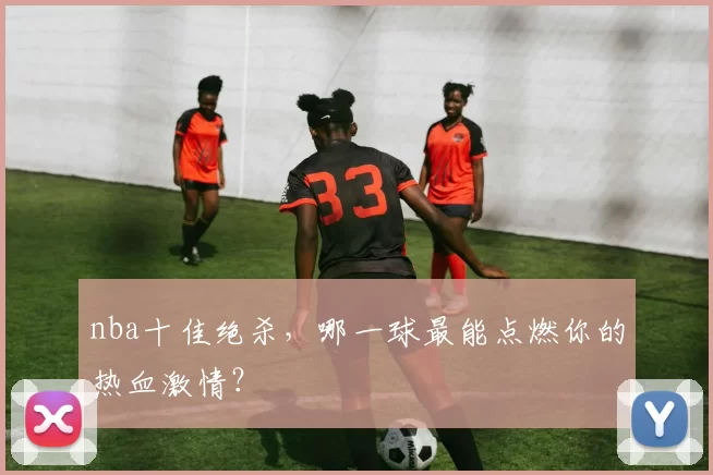 nba十佳绝杀，哪一球最能点燃你的热血激情？