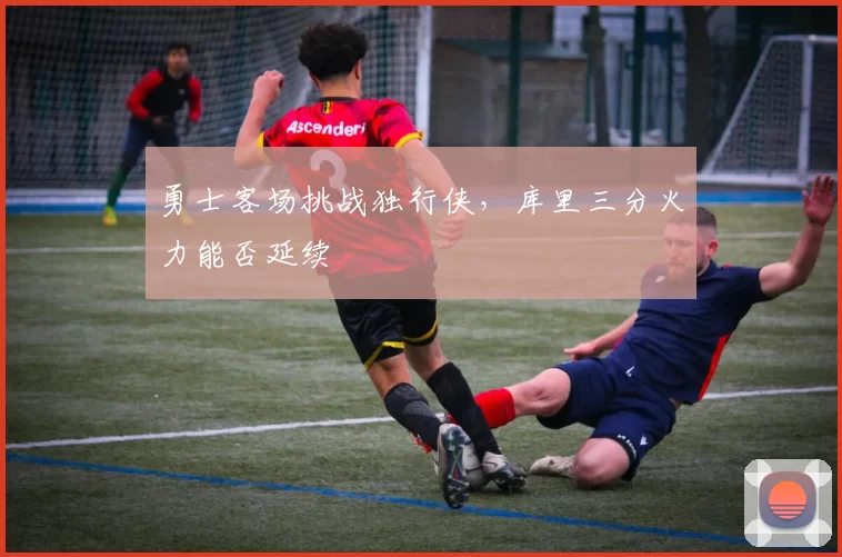 勇士客场挑战独行侠,库里三分火力能否延续