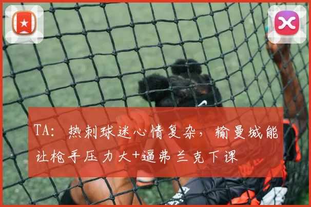 TA：热刺球迷心情复杂，输曼城能让枪手压力大+逼弗兰克下课