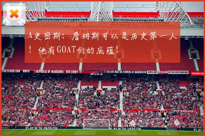 A史密斯：詹姆斯可以是历史第一人！他有GOAT们的底蕴！