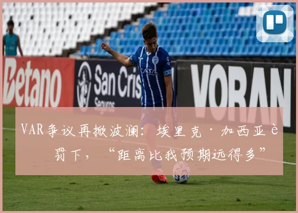 VAR争议再掀波澜:埃里克·加西亚被罚下,“距离比我预期远得多”引发热议
