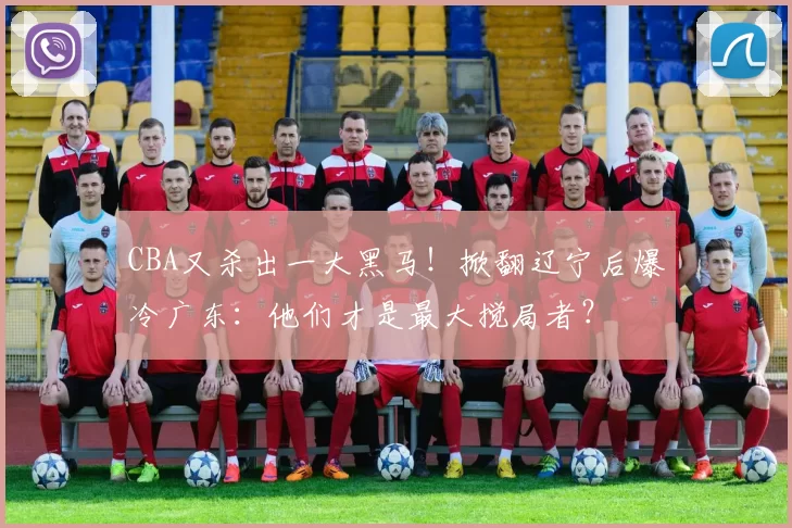 CBA又杀出一大黑马！掀翻辽宁后爆冷广东：他们才是最大搅局者？