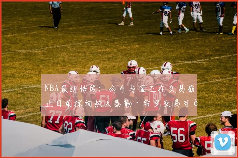 NBA最新传闻：公牛与国王在交易截止日前探询热火泰勒·希罗交易可能_1_CBA_雄鹿