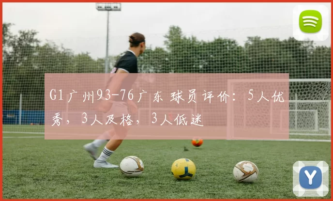 G1广州93-76广东 球员评价：5人优秀，3人及格，3人低迷