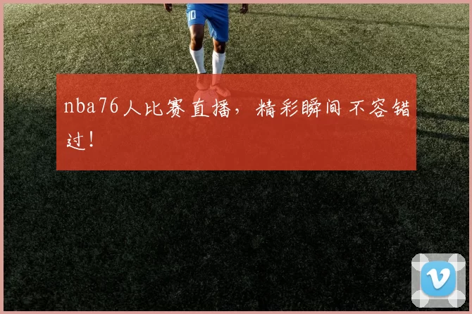 nba76人比赛直播，精彩瞬间不容错过！