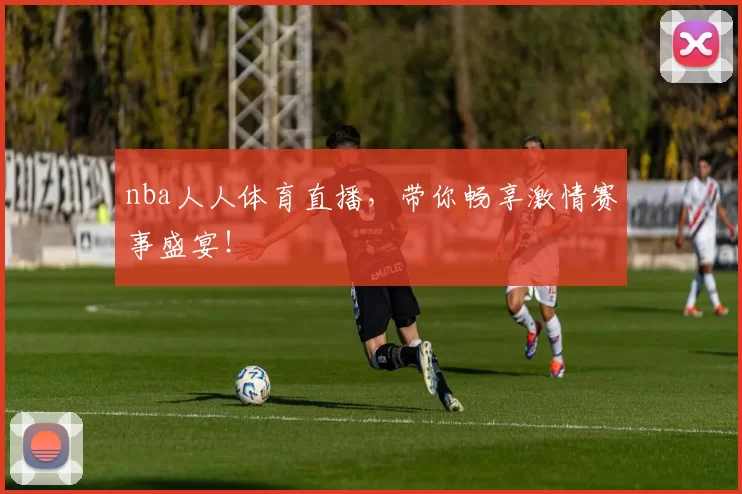 nba人人体育直播，带你畅享激情赛事盛宴！
