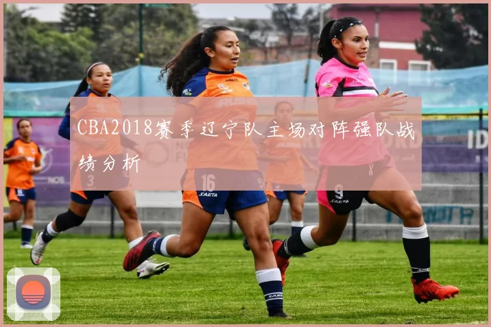 CBA2018赛季辽宁队主场对阵强队战绩分析