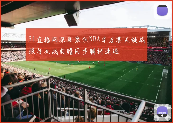 51直播网深度聚焦NBA季后赛关键战报与决战前瞻同步解析速递