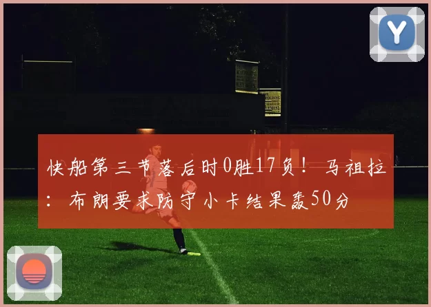快船第三节落后时0胜17负！马祖拉：布朗要求防守小卡结果轰50分