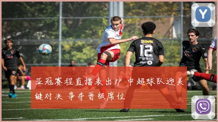 亚冠赛程直播表出炉 中超球队迎关键对决 争夺晋级席位
