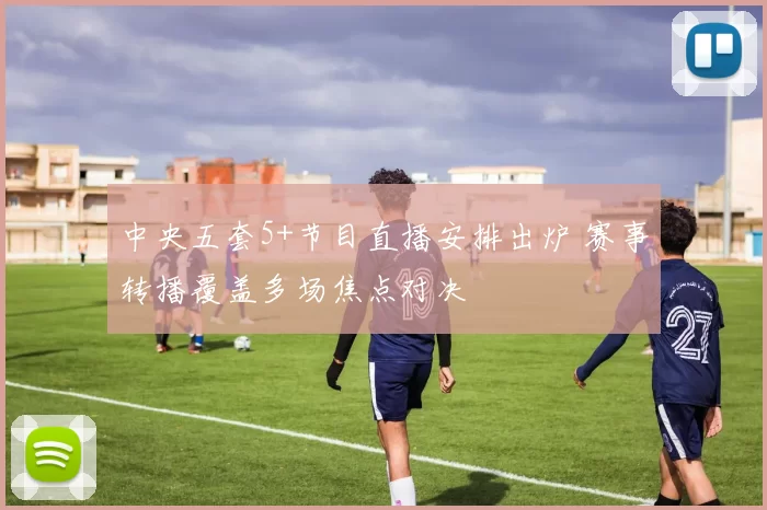 中央五套5+节目直播安排出炉 赛事转播覆盖多场焦点对决