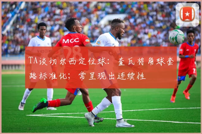 TA谈切尔西定位球：奎瓦将角球套路标准化；常呈现出连续性