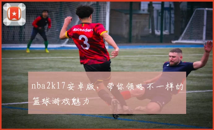 nba2k17安卓版,带你领略不一样的篮球游戏魅力