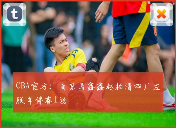 CBA官方：南京马鑫鑫赵柏清四川左朕年停赛1场