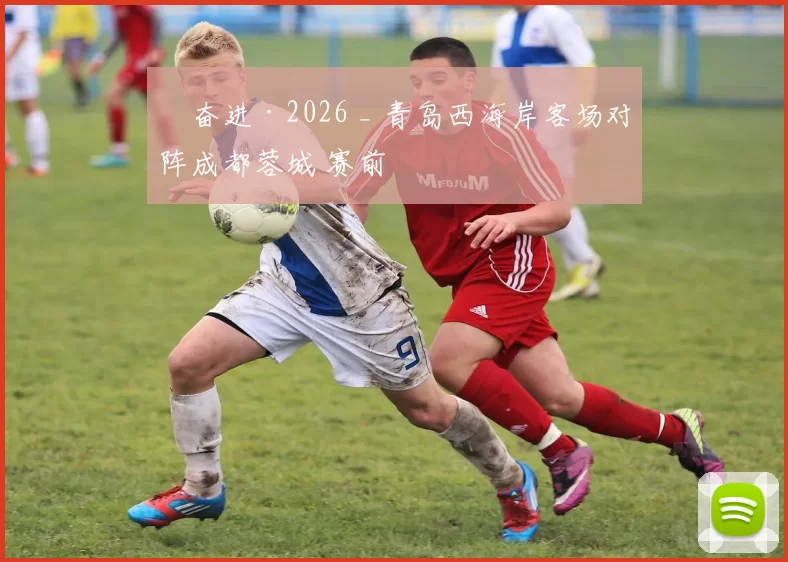 ​奋进·2026 _ 青岛西海岸客场对阵成都蓉城 赛前