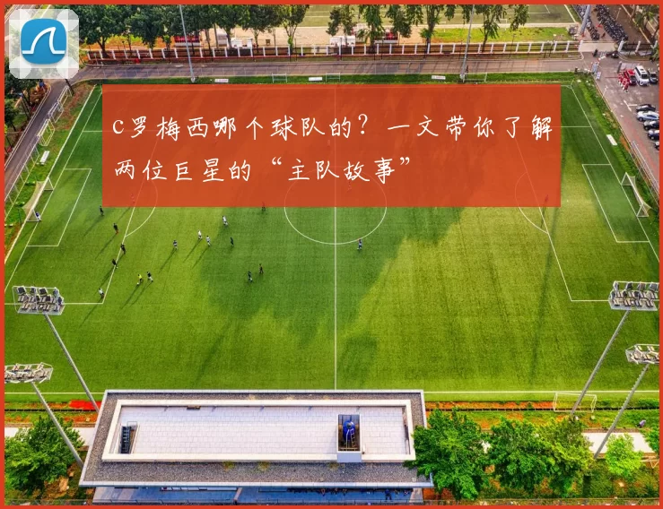 c罗梅西哪个球队的？一文带你了解两位巨星的“主队故事”