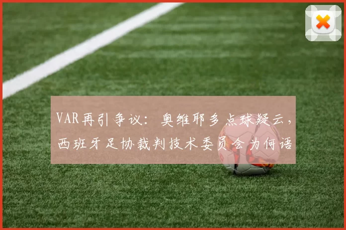 VAR再引争议：奥维耶多点球疑云，西班牙足协裁判技术委员会为何语焉不详？
