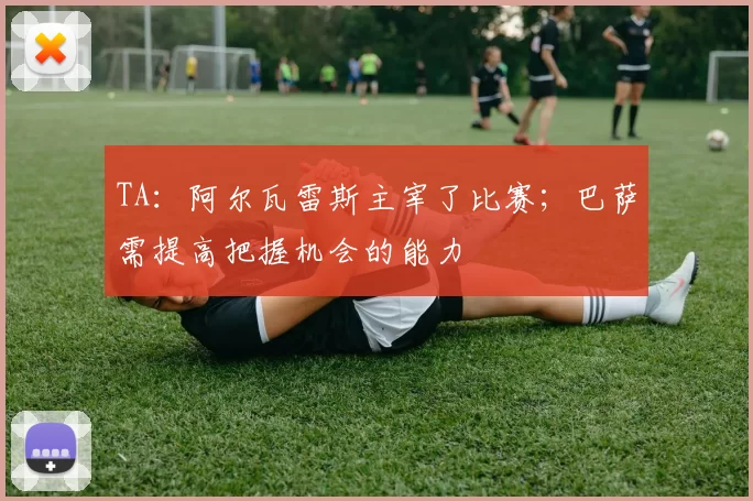 TA：阿尔瓦雷斯主宰了比赛；巴萨需提高把握机会的能力