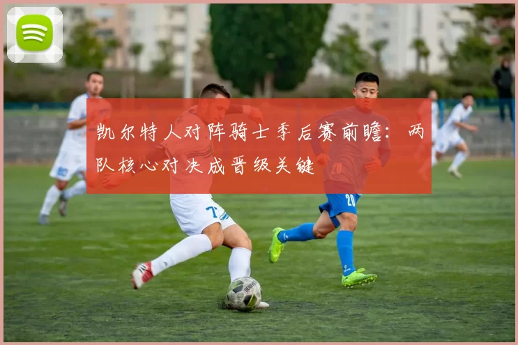 凯尔特人对阵骑士季后赛前瞻：两队核心对决成晋级关键