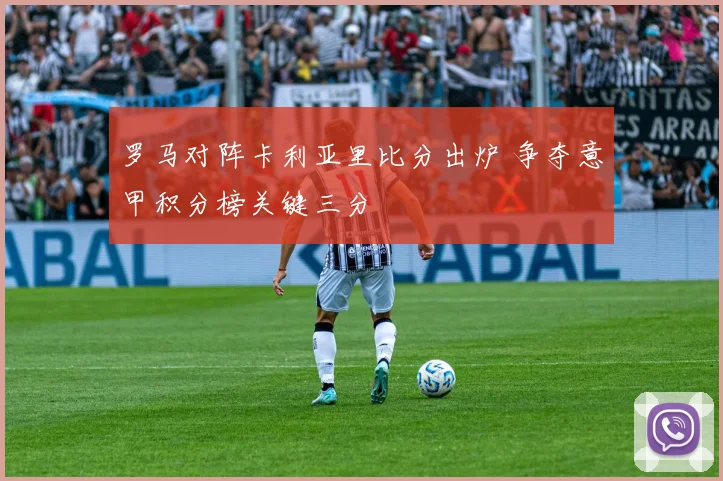 罗马对阵卡利亚里比分出炉 争夺意甲积分榜关键三分