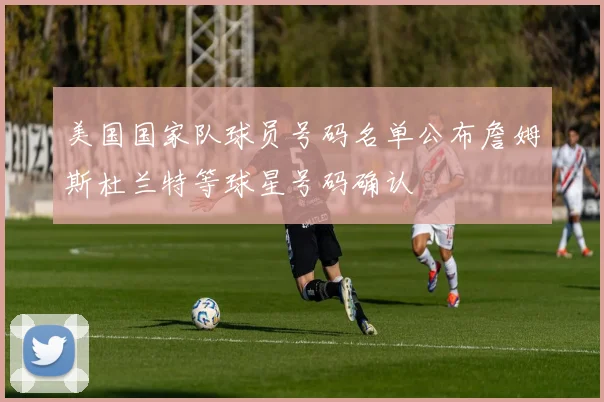 美国国家队球员号码名单公布詹姆斯杜兰特等球星号码确认